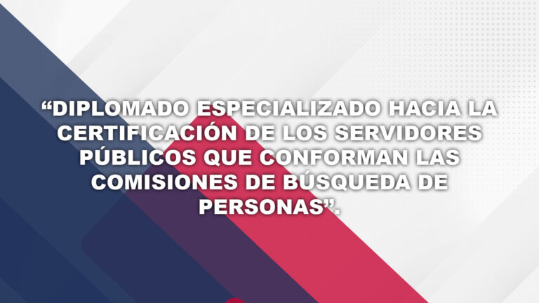 Diplomado especializado hacia la certificación de los servidores públicos que conforman las Comisiones de Búsqueda de Personas.